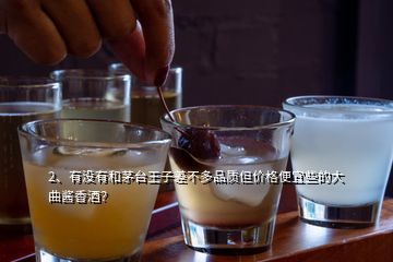 2、有没有和茅台王子差不多品质但价格便宜些的大曲酱香酒？