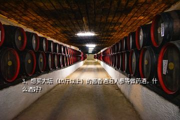 3、想买大坛（10斤以上）的酱香酒泡人参等做药酒，什么酒好？