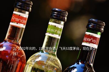 2、2002年出的，15年年份酒，飞天53度茅台，现在多少钱？