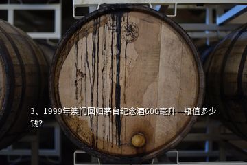 3、1999年澳门回归茅台纪念酒600毫升一瓶值多少钱？