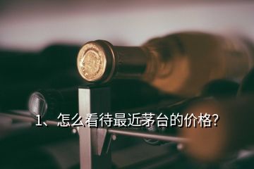 1、怎么看待最近茅台的价格？