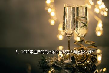 5、1979年生产的贵州茅台酒现在大概值多少钱？