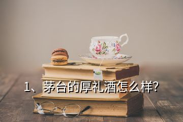 1、茅台的厚礼酒怎么样？