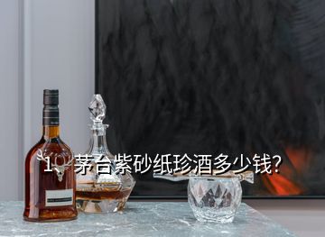 1、茅台紫砂纸珍酒多少钱？