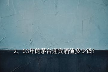 2、03年的茅台迎宾酒值多少钱？