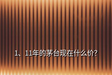 1、11年的茅台现在什么价？