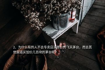 2、为什么有的人不去专卖店买原价的飞天茅台，而去其他渠道买加价几百块的茅台呢？