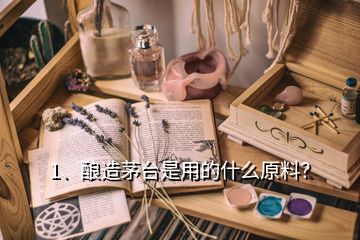 1、酿造茅台是用的什么原料？