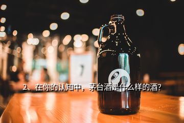 2、在你的认知中，茅台酒是什么样的酒？