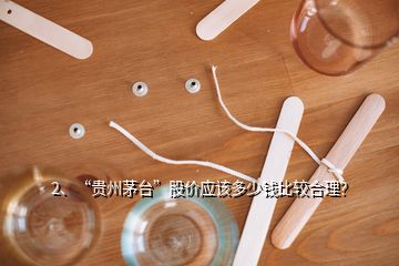 2、“贵州茅台”股价应该多少钱比较合理？