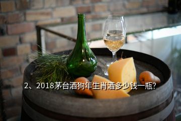 2、2018茅台酒狗年生肖酒多少钱一瓶？