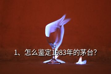 1、怎么鉴定1983年的茅台？