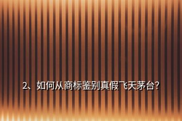 2、如何从商标鉴别真假飞天茅台？