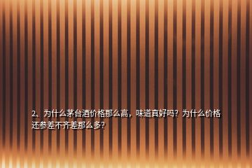 2、为什么茅台酒价格那么高，味道真好吗？为什么价格还参差不齐差那么多？