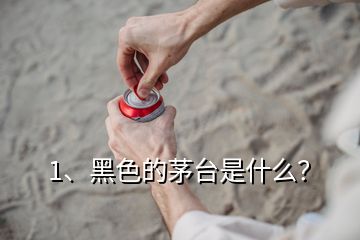 1、黑色的茅台是什么？