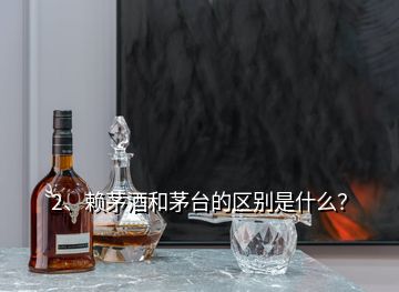 2、赖茅酒和茅台的区别是什么？