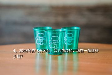 4、2008年的飞天茅台，普通包装的，现在一瓶值多少钱？