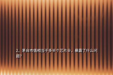 2、茅台市值相当于多半个芯片业，暴露了什么问题？