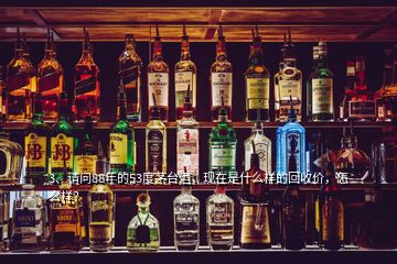 3、请问88年的53度茅台酒，现在是什么样的回收价，怎么样？