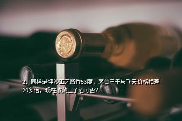 2、同样是坤沙工艺酱香53度，茅台王子与飞天价格相差20多倍，现在收藏王子酒可否？