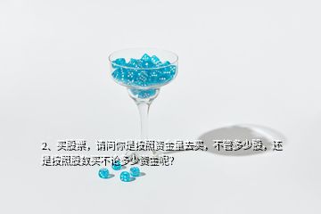 2、买股票，请问你是按照资金量去买，不管多少股，还是按照股数买不论多少资金呢？