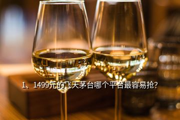 1、1499元的飞天茅台哪个平台最容易抢？