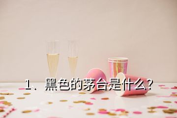 1、黑色的茅台是什么？