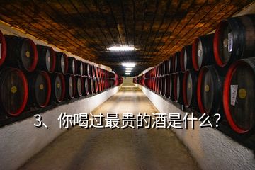 3、你喝过最贵的酒是什么？