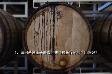 1、请问茅台王子酱香经典与赖茅传承哪个口感好？