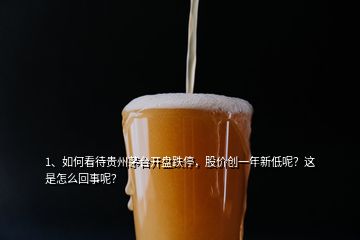 1、如何看待贵州茅台开盘跌停，股价创一年新低呢？这是怎么回事呢？