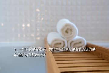 3、一些人说茅台难买，为什么感觉京东茅台官方店的茅台酒都可以随便买呢？
