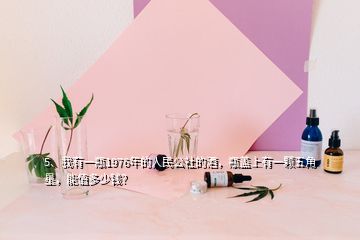 5、我有一瓶1976年的人民公社的酒，瓶盖上有一颗五角星，能值多少钱？