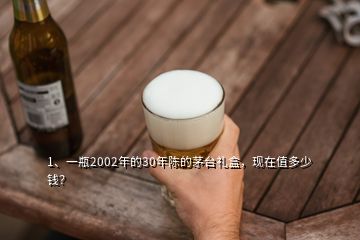 1、一瓶2002年的30年陈的茅台礼盒，现在值多少钱？