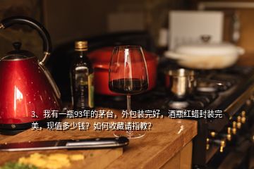 3、我有一瓶93年的茅台，外包装完好，酒瓶红蜡封装完美，现值多少钱？如何收藏请指教？