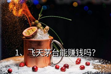 1、飞天茅台能赚钱吗？