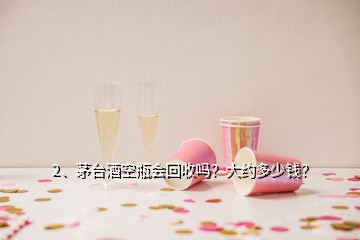 2、茅台酒空瓶会回收吗？大约多少钱？