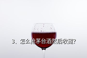 3、怎么抢茅台酒然后收藏？