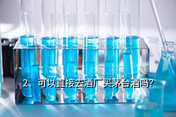 2、可以直接去酒厂买茅台酒吗？