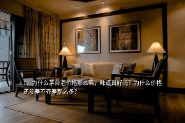 1、为什么茅台酒价格那么高，味道真好吗？为什么价格还参差不齐差那么多？