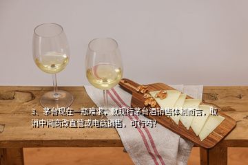 3、茅台现在一瓶难求，就现行茅台酒销售体制而言，取消中间商改直营或电商销售，可行吗？