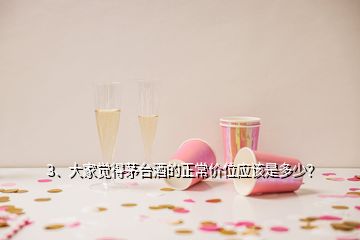 3、大家觉得茅台酒的正常价位应该是多少？