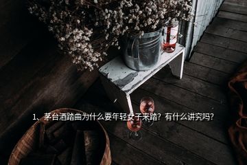 1、茅台酒踏曲为什么要年轻女子来踏？有什么讲究吗？