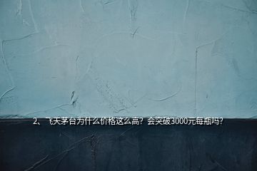 2、飞天茅台为什么价格这么高？会突破3000元每瓶吗？