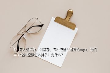 1、有人说茅台、剑南春、五粮液是白酒界的top3，他们三个之间应该怎么排名？为什么？