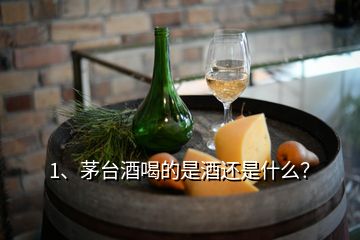 1、茅台酒喝的是酒还是什么？