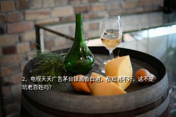 2、电视天天广告茅台镇酱香白酒，都知酒不好，这不是坑老百姓吗？