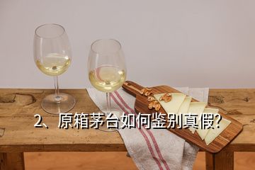 2、原箱茅台如何鉴别真假？