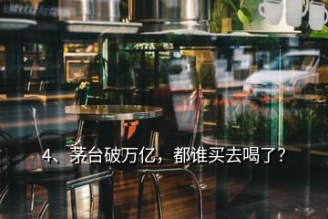 4、茅台破万亿，都谁买去喝了？