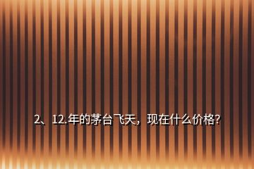 2、12.年的茅台飞天，现在什么价格？