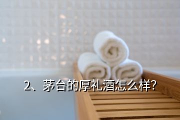 2、茅台的厚礼酒怎么样？